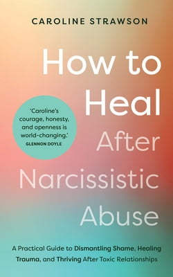 How to Heal After Narcissistic Abuse: A Practical Guide to Dismantling Shame, Healing Trauma, and Thriving After Toxic Relationships by Strawson, Caroline