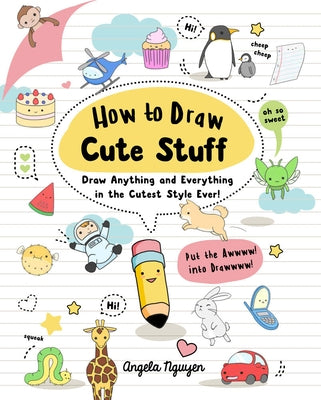 How to Draw Cute Stuff: Draw Anything and Everything in the Cutest Style Ever! by Nguyen, Angela