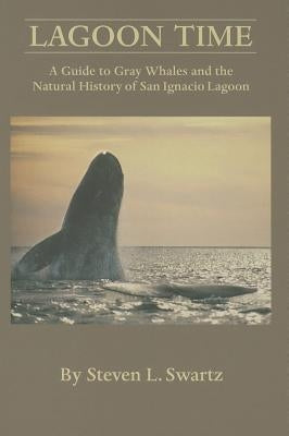 Lagoon Time: A Guide to Grey Whales and the Natural History of San Ignacio Lagoon by Swartz, Stephen L.