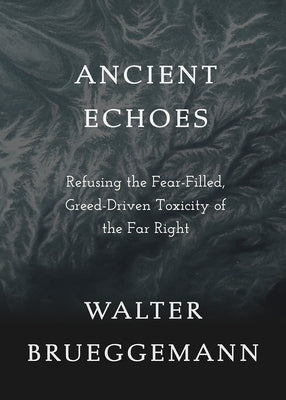 Ancient Echoes: Refusing the Fear-Filled, Greed-Driven Toxicity of the Far Right by Brueggemann, Walter