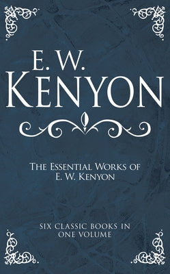 The Essential Works of E. W. Kenyon: Six Classic Books in One Volume by Kenyon, E. W.