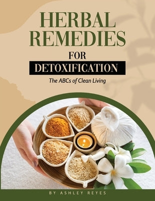 Herbal Remedies for Detoxification: The ABCs of Clean Living by Reyes, Ashley