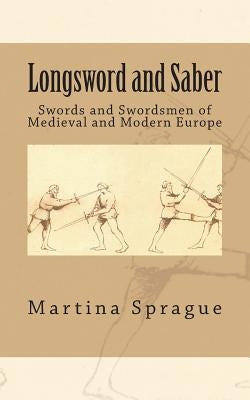 Longsword and Saber: Swords and Swordsmen of Medieval and Modern Europe by Sprague, Martina