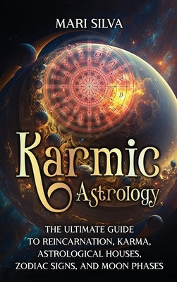 Karmic Astrology: The Ultimate Guide to Reincarnation, Karma, Astrological Houses, Zodiac Signs, and Moon Phases by Silva, Mari