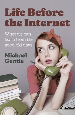 Life Before the Internet: What We Can Learn from the Good Old Days by Gentle, Michael