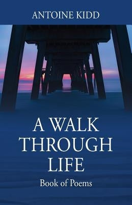 A Walk Through Life: Book of Poems by Kidd, Antoine