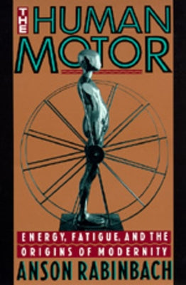 The Human Motor: Energy, Fatigue, and the Origins of Modernity by Rabinbach, Anson