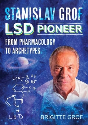 Stanislav Grof, LSD Pioneer: From Pharmacology to Archetypes by Grof, Brigitte