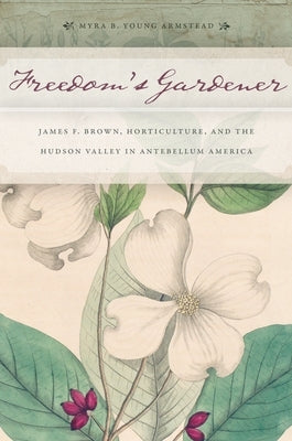 Freedom's Gardener: James F. Brown, Horticulture, and the Hudson Valley in Antebellum America by Armstead, Myra B. Young