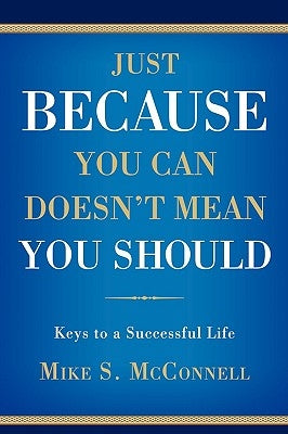 Just Because You Can Doesn't Mean You Should: Keys to a Successful Life by McConnell, Mike S.