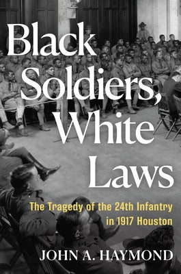 Black Soldiers, White Laws: The Tragedy of the 24th Infantry in 1917 Houston by Haymond, John A.