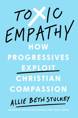 Toxic Empathy: How Progressives Exploit Christian Compassion by Stuckey, Allie Beth