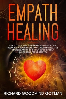 Empath Healing: How to Overcome Fear and Develop Your Gift, Becoming a Healer Instead of Absorbing Negative Energies, and Finding Your by Gotman, Richard Goodmind