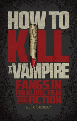 How to Kill a Vampire: Fangs in Folklore, Film and Fiction by Ladouceur, Liisa