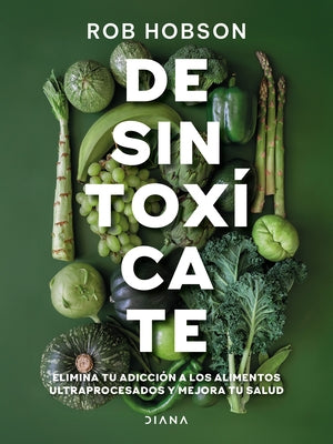 Desintoxícate: Elimina Tu Adicción a Los Alimentos Ultraprocesados... / Unprocess Your Life by Hobson, Rob