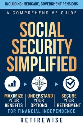Social Security Simplified: A Comprehensive Guide to Maximize Your Benefits, Understand Your Options, and Secure Your Retirement for Financial Ind by Retirewise