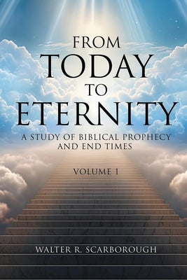 From Today To Eternity: A Study of Biblical Prophecy and End Times Volume 1 by Scarborough, Walter R.