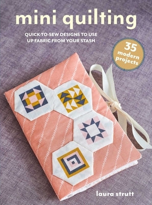 Mini Quilting: 35 Modern Projects: Quick-To-Sew Designs to Use Up Fabric from Your Stash by Strutt, Laura