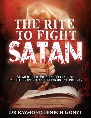 The Rite to Fight Satan: Memoirs of Fr Elias Vella one of the Pope's Top Ten Exorcist Priest's by Gonzi, Raymond Fenech