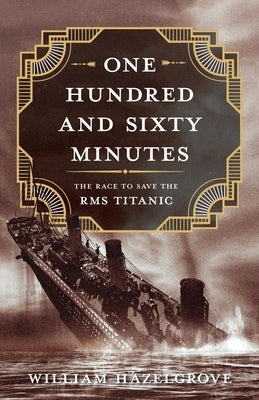One Hundred and Sixty Minutes: The Race to Save the RMS Titanic by Hazelgrove, William Elliott