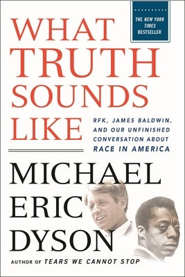 What Truth Sounds Like: Robert F. Kennedy, James Baldwin, and Our Unfinished Conversation about Race in America by Dyson, Michael Eric