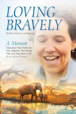 Loving Bravely: A Memoir Miraculous Near Death of a Girl, Abducted, Shot During War, and Sung Back to Life by an African Woman by Landsong, Robin Aisha