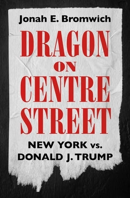 Dragon on Centre Street: New York vs. Donald J. Trump by Bromwich, Jonah