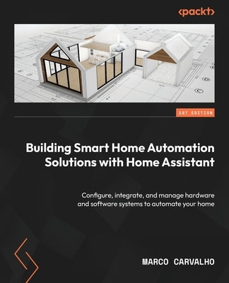 Building Smart Home Automation Solutions with Home Assistant: Configure, integrate, and manage hardware and software systems to automate your home by Carvalho, Marco