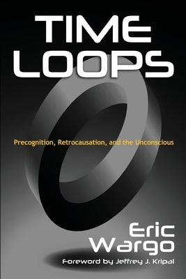 Time Loops: Precognition, Retrocausation, and the Unconscious by Wargo, Eric