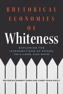 Rhetorical Economies of Whiteness: Exploring the Intersections of Power, Privilege, and Race by Asen, Robert