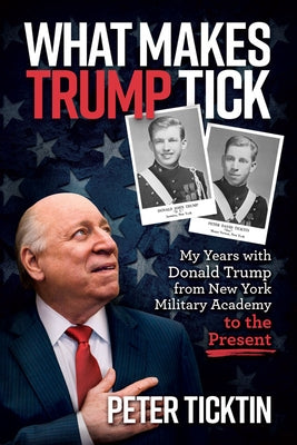 What Makes Trump Tick: My Years with Donald Trump from New York Military Academy to the Present by Ticktin, Peter