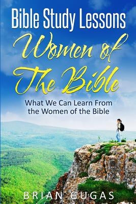 Bible Study Lessons Women of The Bible: What we Can Learn from the Women of The Bible by Gugas, Brian
