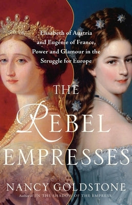 The Rebel Empresses: Elisabeth of Austria and Eugénie of France, Power and Glamour in the Struggle for Europe by Goldstone, Nancy