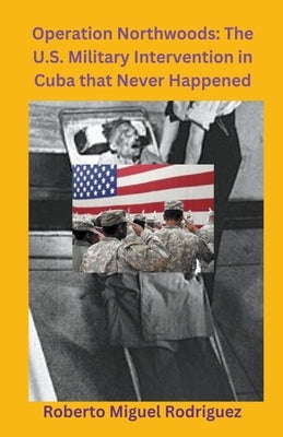 Operation Northwoods: The U.S. Military Intervention in Cuba that Never Happened by Rodriguez, Roberto Miguel