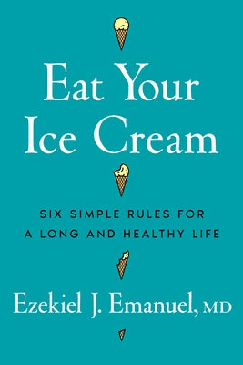 Eat Your Ice Cream: Six Simple Rules for a Long and Healthy Life by Emanuel, Ezekiel J.