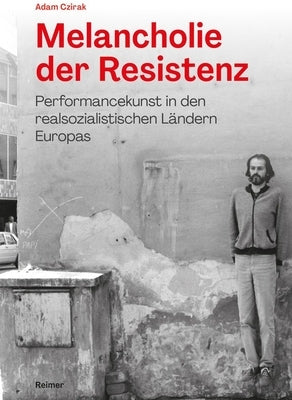 Melancholie Der Resistenz: Performancekunst in Den Realsozialistischen Landern Europas by Czirak, Adam