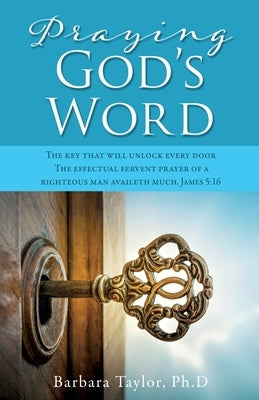 Praying God's Word: The key that will unlock every door The effectual fervent prayer of a righteous man availeth much. James 5:16 by Taylor Ph. D., Barbara