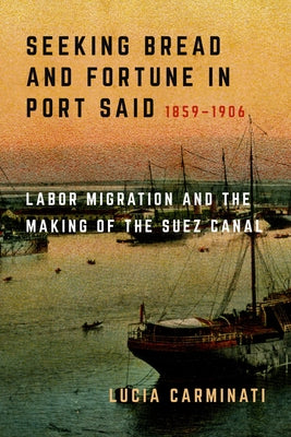 Seeking Bread and Fortune in Port Said: Labor Migration and the Making of the Suez Canal, 1859-1906 by Carminati, Lucia