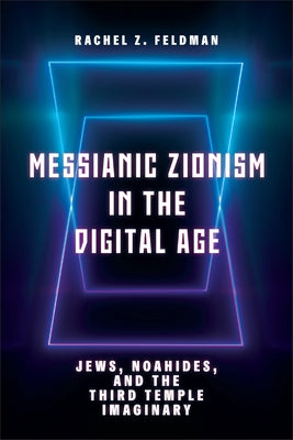 Messianic Zionism in the Digital Age: Jews, Noahides, and the Third Temple Imaginary by Feldman, Rachel Z.