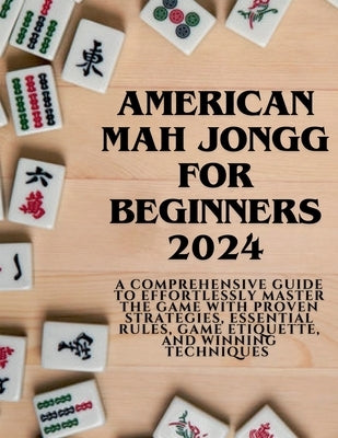 American Mahjong for Beginners 2024: A Comprehensive Guide to Effortlessly Master the Game with Proven Strategies, Essential Rules, Game Etiquette, an by Fox, Orion