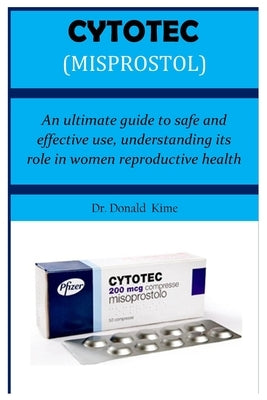 Cytotec (Misprostol): An ultimate guide to safe and effective use, understanding its role in women reproductive health by Kime, Donald