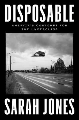 Disposable: America's Contempt for the Underclass by Jones, Sarah