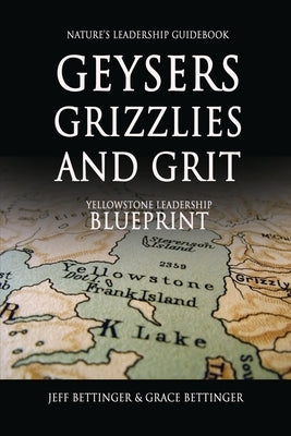 GEYSERS, GRIZZLIES AND GRIT Nature's Leadership Guidebook: Yellowstone's Leadership Blueprint by Bettinger, Jeff