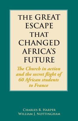 The Great Escape That Changed Africa's Future: The Church in action and the secret flight of 60 African students to France by Harper, Charles R.