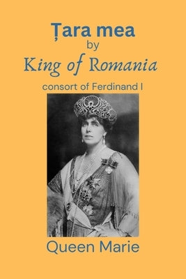&#538;ara mea: King of Romania consort of Ferdinand I by Marie, Queen