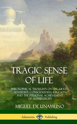 Tragic Sense of Life: Philosophical Thoughts on Life, Death, Adversity, Consciousness, Religion and the Personal Achievement of Authenticity by Unamuno, Miguel de