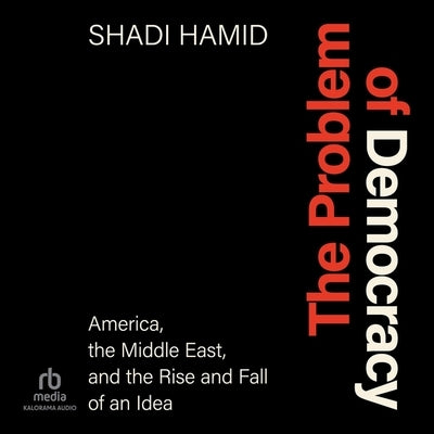 The Problem of Democracy: America, the Middle East, and the Rise and Fall of an Idea by Hamid, Shadi