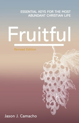 Fruitful: Essential keys for the most abundant Christian life by Camacho, Jason J.