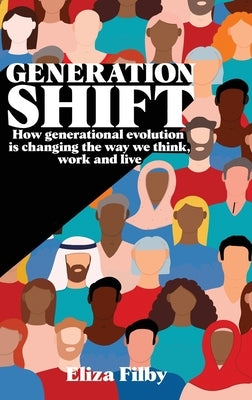 Generation Shift: How generational evolution is changing the way we think, work and live by Filby, Eliza