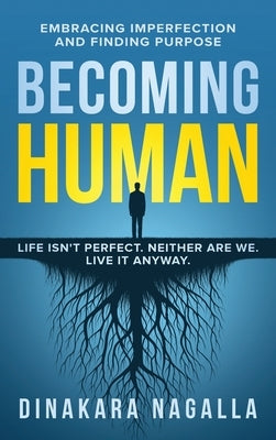 Becoming Human: Embracing Imperfection and Finding Purpose by Nagalla, Dinakara
